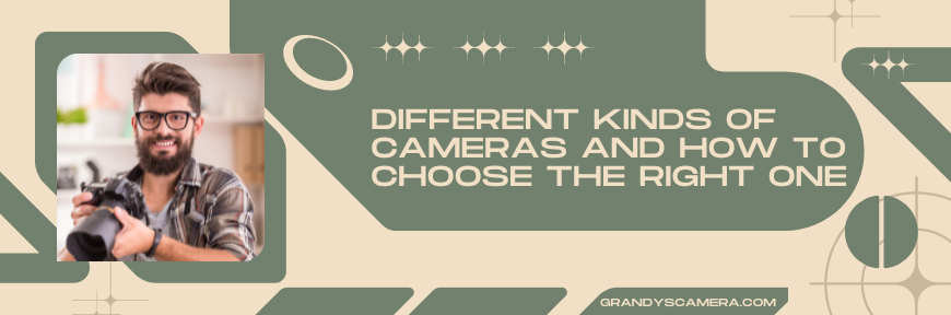 Different Kinds of Cameras and How to Choose the Right One